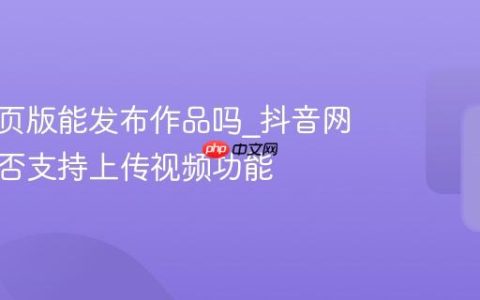 抖音网页版能发布作品吗_抖音网页版是否支持上传视频功能