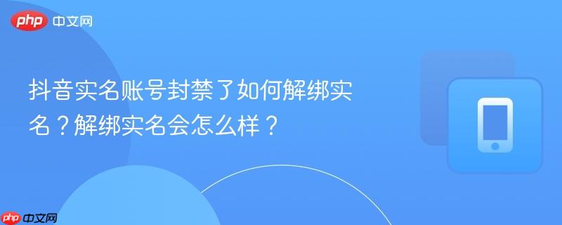 抖音实名账号封禁了如何解绑实名?解绑实名会怎么样?