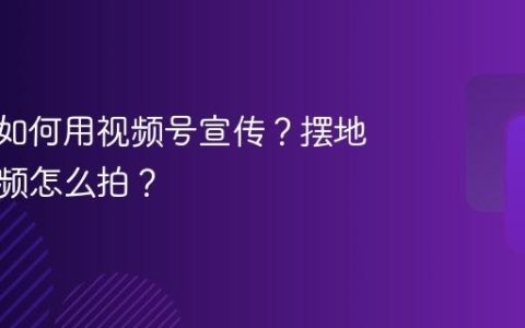 摆摊前如何用视频号宣传？摆地摊的视频怎么拍？