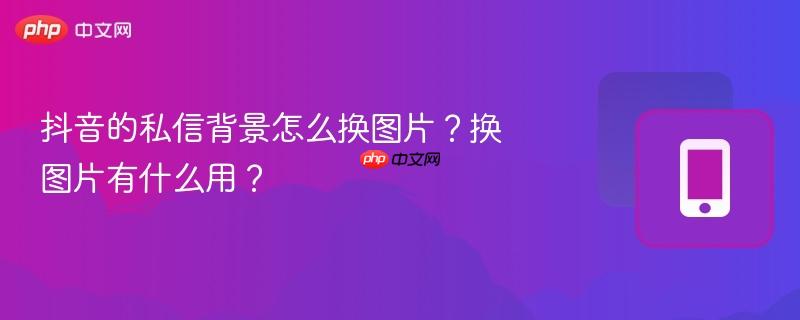 抖音的私信背景怎么换图片?换图片有什么用?