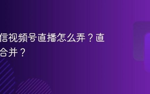 多个微信视频号直播怎么弄？直播怎么合并？
