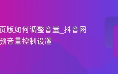抖音网页版如何调整音量_抖音网页版视频音量控制设置