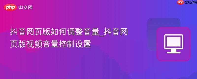 抖音网页版如何调整音量_抖音网页版视频音量控制设置