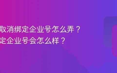 抖音号取消绑定企业号怎么弄？取消绑定企业号会怎么样？