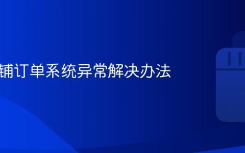 抖音店铺订单系统异常解决办法