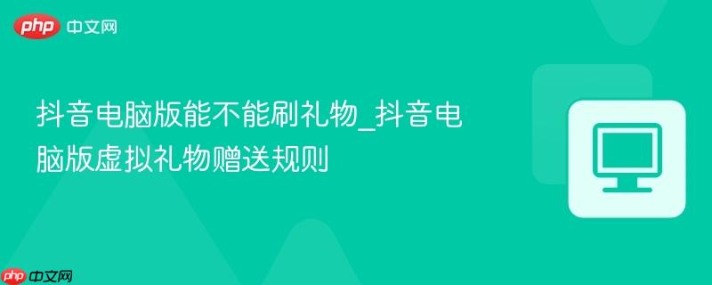抖音电脑版能不能刷礼物_抖音电脑版虚拟礼物赠送规则