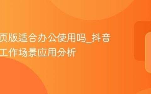 抖音网页版适合办公使用吗_抖音网页版工作场景应用分析