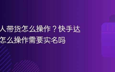 快手达人带货怎么操作？快手达人带货怎么操作需要实名吗