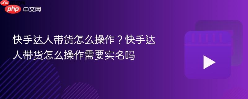 快手达人带货怎么操作?快手达人带货怎么操作需要实名吗