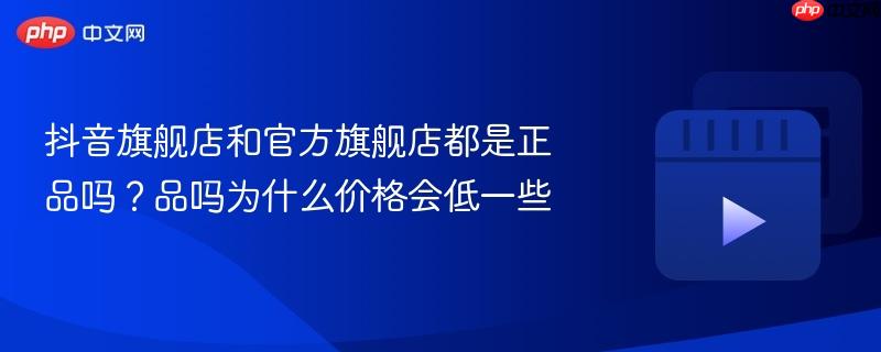 抖音旗舰店和官方旗舰店都是正品吗?抖音旗舰店和官方旗舰店都是正品吗为什么价格会低一些