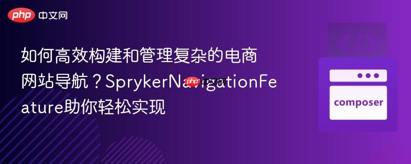 如何高效构建和管理复杂的电商网站导航?SprykerNavigationFeature助你轻松实现