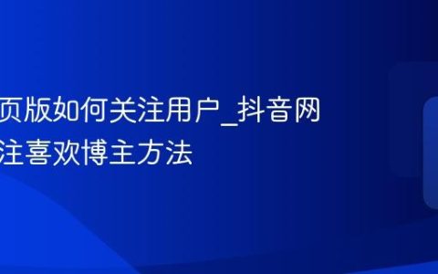 抖音网页版如何关注用户_抖音网页版关注喜欢博主方法