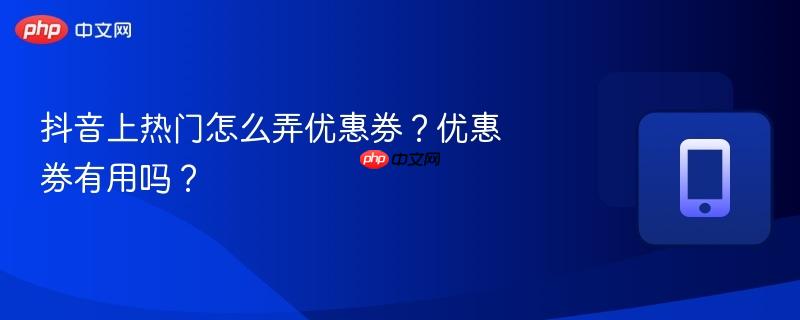 抖音上热门怎么弄优惠券?优惠券有用吗?