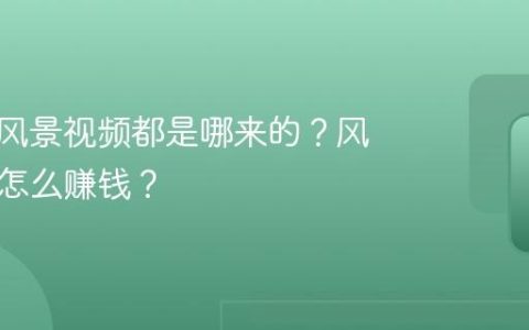 抖音上风景视频都是哪来的？风景视频怎么赚钱？