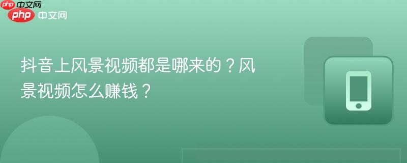 抖音上风景视频都是哪来的？风景视频怎么赚钱？