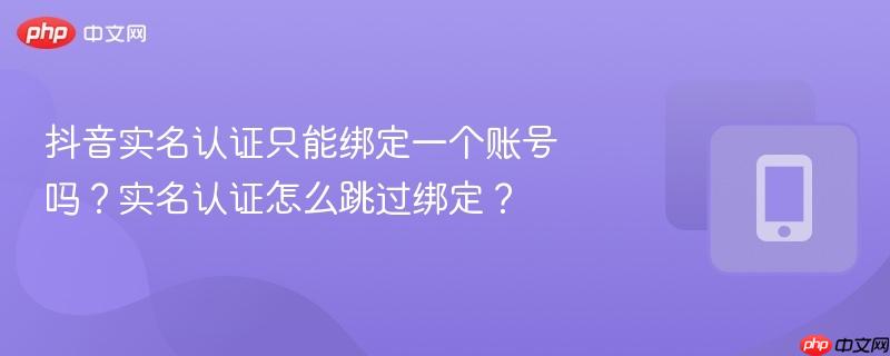 抖音实名认证只能绑定一个账号吗?实名认证怎么跳过绑定?