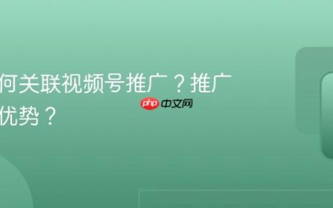 产品如何关联视频号推广？推广有什么优势？