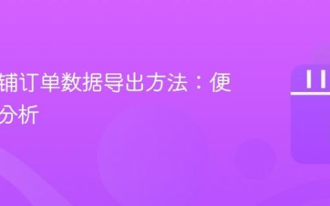 抖音店铺订单数据导出方法：便于统计分析
