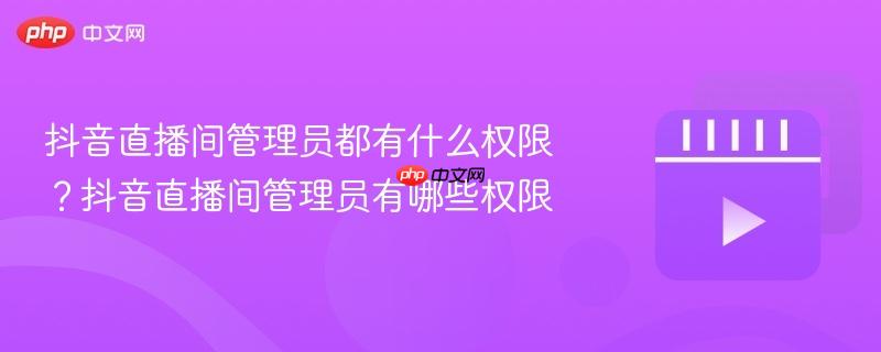 抖音直播间管理员都有什么权限?抖音直播间管理员有哪些权限