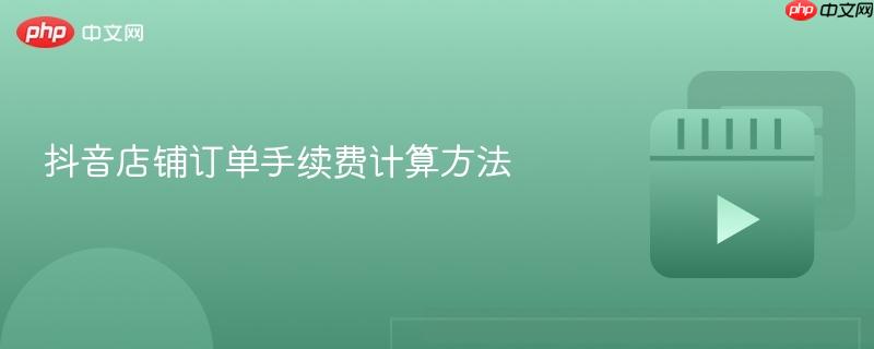 抖音店铺订单手续费计算方法