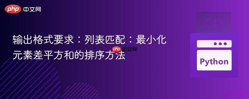 输出格式要求:列表匹配:最小化元素差平方和的排序方法