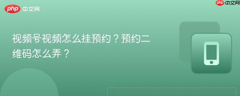 视频号视频怎么挂预约？预约二维码怎么弄？