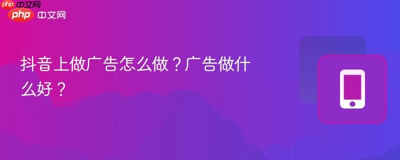 抖音上做广告怎么做?广告做什么好?