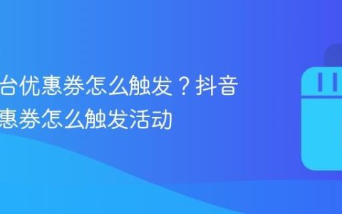 抖音平台优惠券怎么触发？抖音平台优惠券怎么触发活动