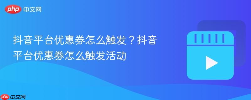 抖音平台优惠券怎么触发?抖音平台优惠券怎么触发活动