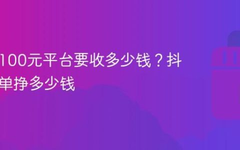 抖音卖100元平台要收多少钱？抖音卖一单挣多少钱