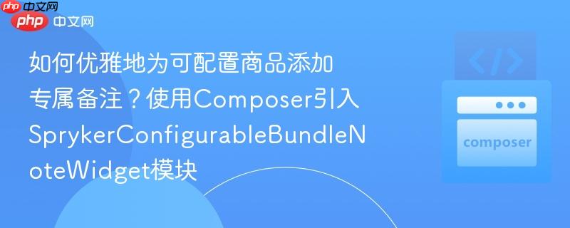 如何优雅地为可配置商品添加专属备注?使用composer引入sprykerconfigurablebundlenotewidget模块