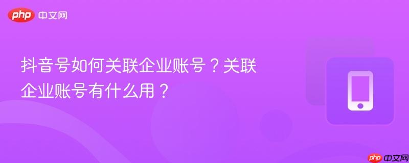 抖音号如何关联企业账号?关联企业账号有什么用?