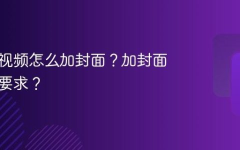视频号视频怎么加封面？加封面要什么要求？
