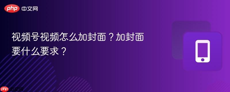 视频号视频怎么加封面?加封面要什么要求?