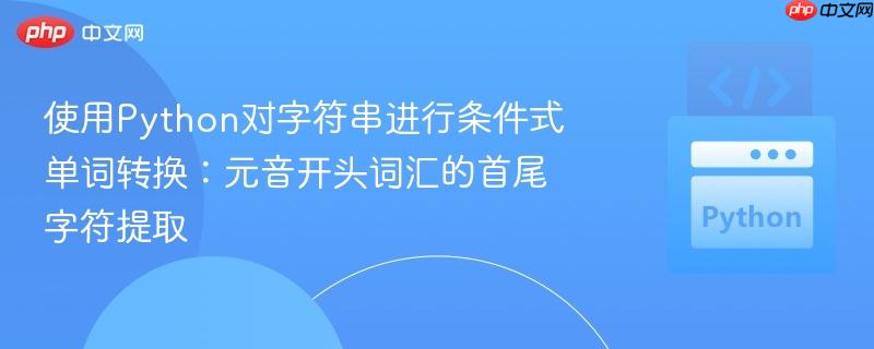 使用Python对字符串进行条件式单词转换:元音开头词汇的首尾字符提取