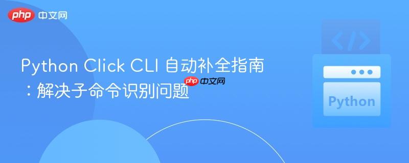 Python Click CLI 自动补全指南：解决子命令识别问题