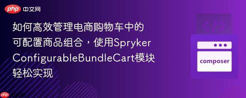 如何高效管理电商购物车中的可配置商品组合,使用sprykerconfigurablebundlecart模块轻松实现