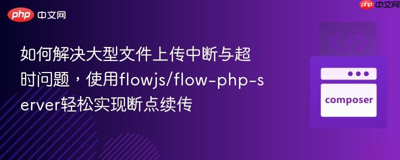 如何解决大型文件上传中断与超时问题,使用flowjs/flow-php-server轻松实现断点续传