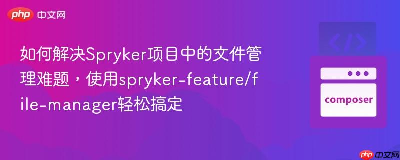 如何解决spryker项目中的文件管理难题,使用spryker-feature/file-manager轻松搞定