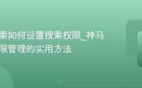 神马搜索如何设置搜索权限_神马搜索权限管理的实用方法