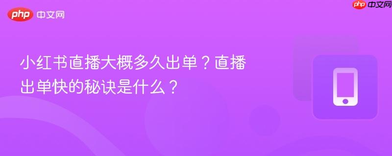 小红书直播大概多久出单?直播出单快的秘诀是什么?