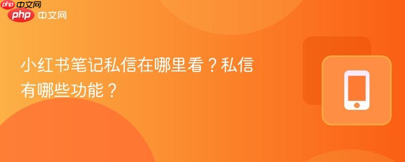 小红书笔记私信在哪里看?私信有哪些功能?