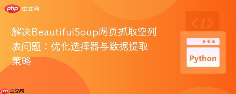 解决BeautifulSoup网页抓取空列表问题:优化选择器与数据提取策略