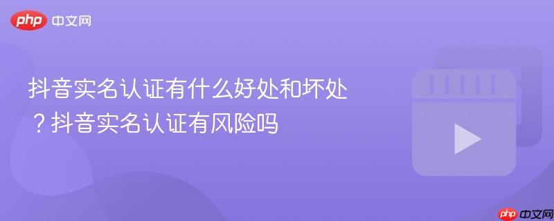 抖音实名认证有什么好处和坏处?抖音实名认证有风险吗