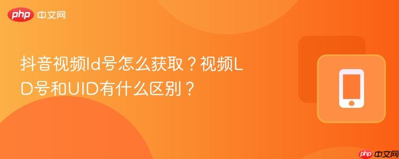 抖音视频ld号怎么获取?视频ld号和uid有什么区别?