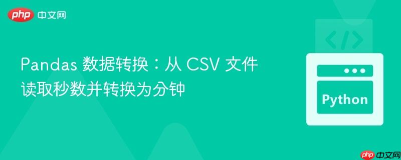 pandas 数据转换:从 csv 文件读取秒数并转换为分钟
