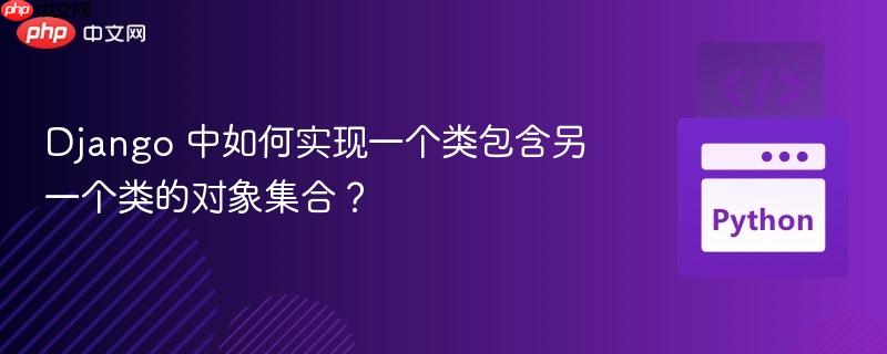 Django 中如何实现一个类包含另一个类的对象集合?