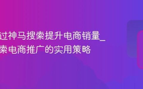 如何通过神马搜索提升电商销量_神马搜索电商推广的实用策略