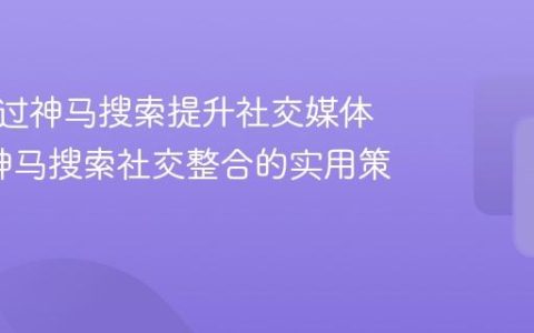 如何通过神马搜索提升社交媒体流量_神马搜索社交整合的实用策略