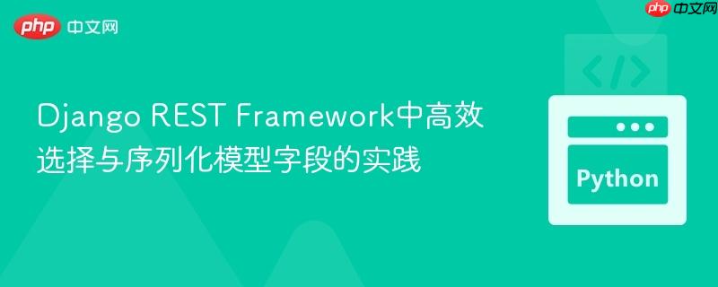 Django REST Framework中高效选择与序列化模型字段的实践